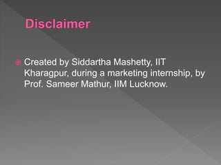  Created by Siddartha Mashetty, IIT
Kharagpur, during a marketing internship, by
Prof. Sameer Mathur, IIM Lucknow.
 