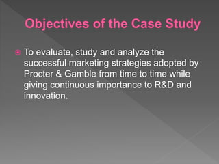  To evaluate, study and analyze the
successful marketing strategies adopted by
Procter & Gamble from time to time while
giving continuous importance to R&D and
innovation.
 