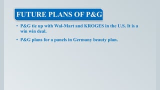 FUTURE PLANS OF P&G
• P&G tie up with Wal-Mart and KROGES in the U.S. It is a
win win deal.
• P&G plans for a panels in Germany beauty plan.
 
