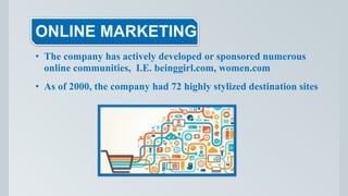 ONLINE MARKETING
• The company has actively developed or sponsored numerous
online communities, I.E. beinggirl.com, women.com
• As of 2000, the company had 72 highly stylized destination sites
 