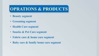OPRATIONS & PRODUCTS
• Beauty segment
• Grooming segment
• Health Care segment
• Snacks & Pet Care segment
• Fabric care & home care segment
• Baby care & family home care segment
 