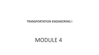 MODULE 4
TRANSPORTATION ENGINEERING I
 