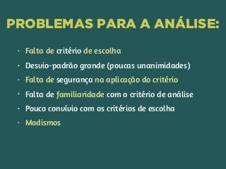 PROBLEMAS PARA A ANÁLISE:
• Falta de critério de escolha
• Desvio-padrão grande (poucas unanimidades)
• Falta de segurança na aplicação do critério
• Falta de familiaridade com o critério de análise
• Pouco convívio com os critérios de escolha
• Modismos
 