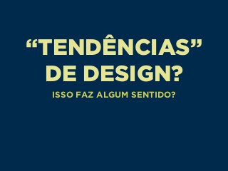 “TENDÊNCIAS”
DE DESIGN?
ISSO FAZ ALGUM SENTIDO?
 