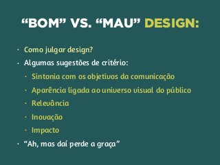 “BOM” VS. “MAU” DESIGN:
• Como julgar design?
• Algumas sugestões de critério:
• Sintonia com os objetivos da comunicação
• Aparência ligada ao universo visual do público
• Relevância
• Inovação
• Impacto
• “Ah, mas daí perde a graça”
 