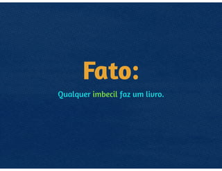 FATO:
QUALQUER IMBECIL FAZ UM LIVRO.
 