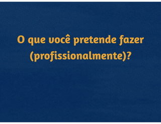 O QUE VOCÊ
PRETENDE FAZER?
(QUERO DIZER, PROFISSIONALMENTE)?
 