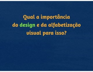 QUAL A IMPORTÂNCIA 
DO DESIGN E DA 
ALFABETIZAÇÃO
VISUAL 
PARA ISSO?
 