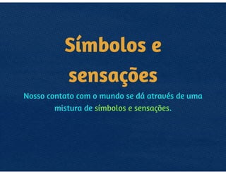 SÍMBOLOS E
SENSAÇÕES
NOSSO CONTATO COM O MUNDO SE DÁ
ATRAVÉS DE UMA MISTURA DE
SÍMBOLOS E SENSAÇÕES.
 