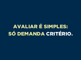 AVALIAR É SIMPLES: 
SÓ DEMANDA CRITÉRIO.
 