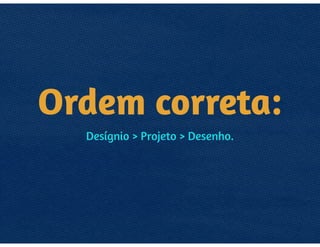 ORDEM
IMAGINADA:
DESENHO > PROJETO > DESÍGNIO.
 