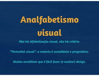 ANALFABETISMO
VISUAL
SE NÃO HÁ ALFABETIZAÇÃO VISUAL, 
NÃO HÁ CRITÉRIO. 
“PORTUNHOL VISUAL”: AUTODIDATAS PRAGMÁTICOS,
ACREDITAM QUE É FÁCIL FAZER E AVALIAR DESIGN.
 