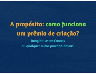 COMO FUNCIONA 
UM PRÊMIO 
DE CRIAÇÃO?
IMAGINE-SE EM CANNES 
OU QUALQUER OUTRA PORCARIA DESSAS.
 