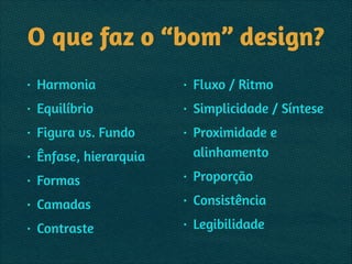 O que faz o “bom” design?
• Harmonia
• Equilíbrio
• Figura vs. Fundo
• Ênfase, hierarquia
• Formas
• Camadas
• Contraste
• Fluxo / Ritmo
• Simplicidade / Síntese
• Proximidade e
alinhamento
• Proporção
• Consistência
• Legibilidade
 