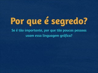 Por que é segredo?
Se é tão importante, por que tão poucas pessoas
usam essa linguagem gráfica?
 