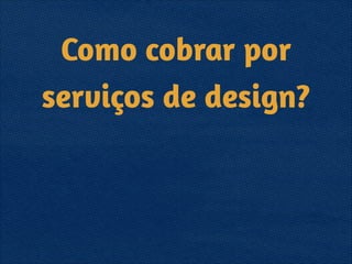 Como cobrar por
serviços de design?
 