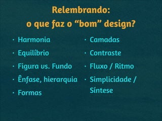 Relembrando: 
o que faz o “bom” design?
• Harmonia
• Equilíbrio
• Figura vs. Fundo
• Ênfase, hierarquia
• Formas
• Camadas
• Contraste
• Fluxo / Ritmo
• Simplicidade /
Síntese
 