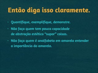 Então diga isso claramente.
• Quantifique, exemplifique, demonstre.
• Não faça quem tem pouca capacidade 
de abstração estética “supor” coisas.
• Não faça quem é analfabeto em amarelo entender
a importância do amarelo.
 