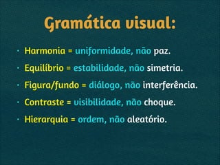 Gramática visual:
• Harmonia = uniformidade, não paz.
• Equilíbrio = estabilidade, não simetria.
• Figura/fundo = diálogo, não interferência.
• Contraste = visibilidade, não choque.
• Hierarquia = ordem, não aleatório.
 