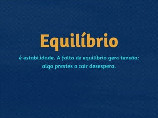 Equilíbrio
é estabilidade. A falta de equilíbrio gera tensão: 
algo prestes a cair desespera.
 