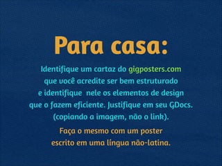Para casa:
Identifique um cartaz do gigposters.com  
que você acredite ser bem estruturado  
e identifique nele os elementos de design  
que o fazem eficiente. Justifique em seu GDocs.
(copiando a imagem, não o link).
Faça o mesmo com um poster 
escrito em uma língua não-latina.
 