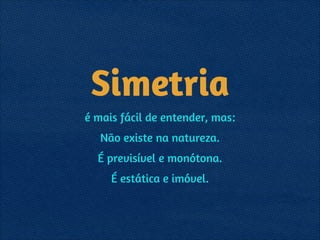 Simetria
é mais fácil de entender, mas:
Não existe na natureza.
É previsível e monótona.
É estática e imóvel.
 