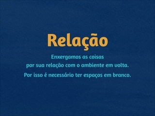 Relação
Enxergamos as coisas 
por sua relação com o ambiente em volta.
Por isso é necessário ter espaços em branco.
 