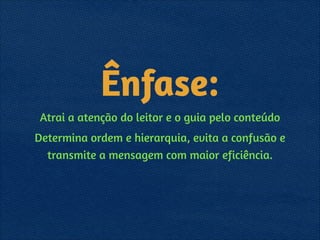 Ênfase:
Atrai a atenção do leitor e o guia pelo conteúdo
Determina ordem e hierarquia, evita a confusão e
transmite a mensagem com maior eficiência.
 