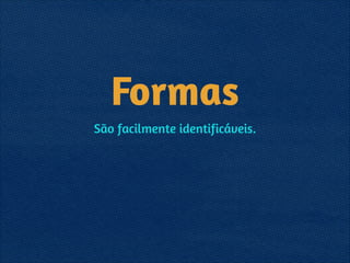 Formas
São facilmente identificáveis.
 