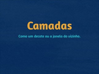 Camadas
Como um decote ou a janela do vizinho.
 