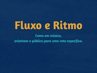 Fluxo e Ritmo
Como em música, 
orientam o público para uma rota específica.
 