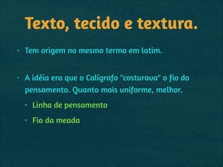Texto, tecido e textura.
• Tem origem no mesmo termo em latim. 
• A idéia era que o Calígrafo "costurava" o fio do
pensamento. Quanto mais uniforme, melhor.
• Linha de pensamento
• Fio da meada
 
