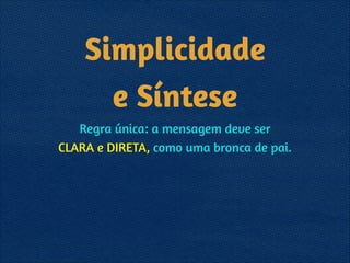 Simplicidade 
e Síntese
Regra única: a mensagem deve ser 
CLARA e DIRETA, como uma bronca de pai.
 