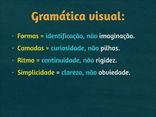 Gramática visual:
• Formas = identificação, não imaginação.
• Camadas = curiosidade, não pilhas.
• Ritmo = continuidade, não rigidez.
• Simplicidade = clareza, não obviedade.
 