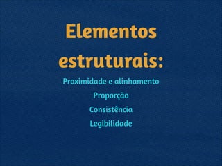 Elementos
estruturais:
Proximidade e alinhamento
Proporção
Consistência
Legibilidade
 