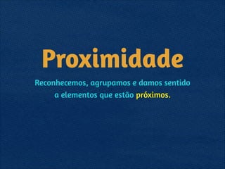 Proximidade
Reconhecemos, agrupamos e damos sentido 
a elementos que estão próximos.
 