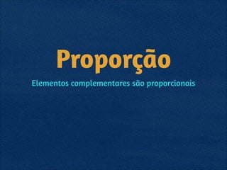 Proporção
Elementos complementares são proporcionais
 