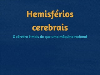 Hemisférios
cerebrais
O cérebro é mais do que uma máquina racional
 