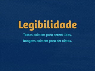 Legibilidade
Textos existem para serem lidos,
Imagens existem para ser vistas.
 