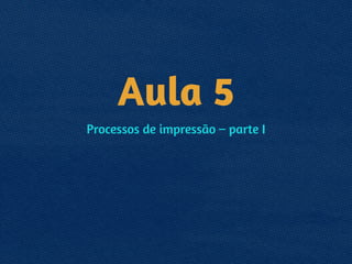 Aula 5
Processos de impressão – parte I
 
