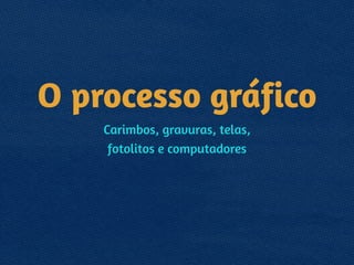 O processo gráfico
Carimbos, gravuras, telas, 
fotolitos e computadores
 