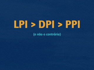 LPI > DPI > PPI
(e não o contrário)
 