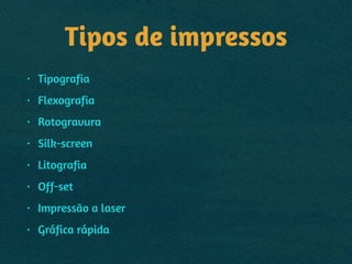 Tipos de impressos
• Tipografia
• Flexografia
• Rotogravura
• Silk-screen
• Litografia
• Off-set
• Impressão a laser
• Gráfica rápida
 