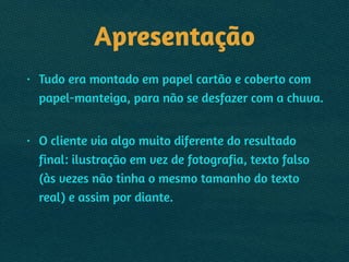 Apresentação
• Tudo era montado em papel cartão e coberto com
papel-manteiga, para não se desfazer com a chuva. 
• O cliente via algo muito diferente do resultado
final: ilustração em vez de fotografia, texto falso
(às vezes não tinha o mesmo tamanho do texto
real) e assim por diante.
 