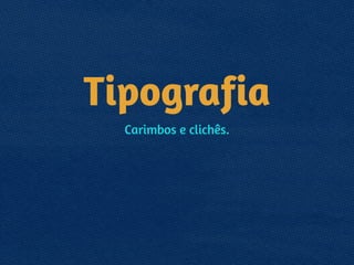 Tipografia
Carimbos e clichês.
 