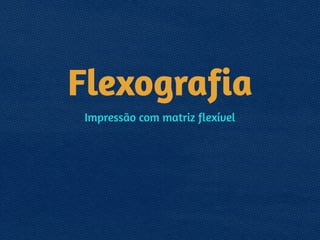 Flexografia
Impressão com matriz flexível
 