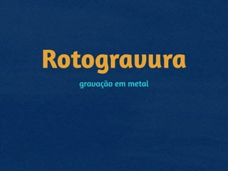 Rotogravura
gravação em metal
 