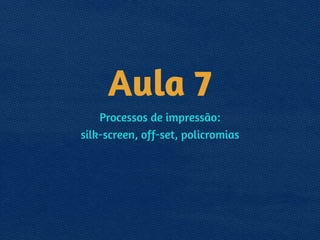 Aula 7
Processos de impressão: 
silk-screen, off-set, policromias
 