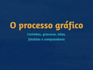 O processo gráfico
Carimbos, gravuras, telas, 
fotolitos e computadores
 