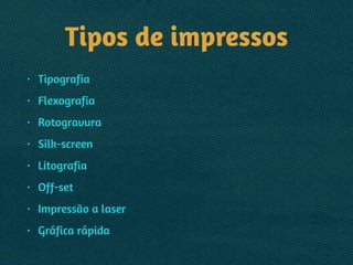 Tipos de impressos
• Tipografia
• Flexografia
• Rotogravura
• Silk-screen
• Litografia
• Off-set
• Impressão a laser
• Gráfica rápida
 